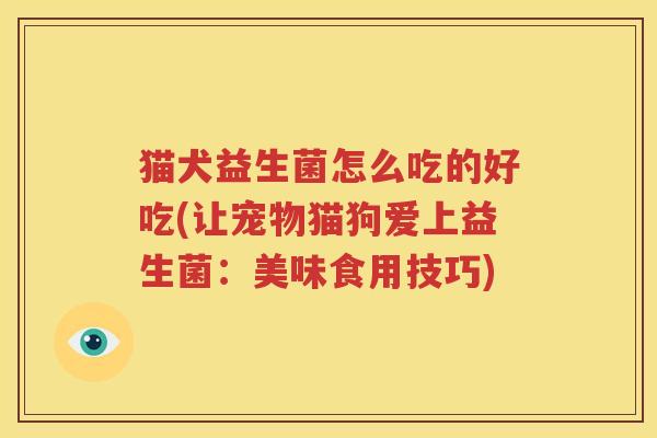 猫犬益生菌怎么吃的好吃(让宠物猫狗爱上益生菌：美味食用技巧)