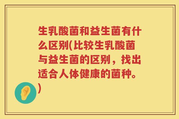 生乳酸菌和益生菌有什么区别(比较生乳酸菌与益生菌的区别，找出适合人体健康的菌种。)