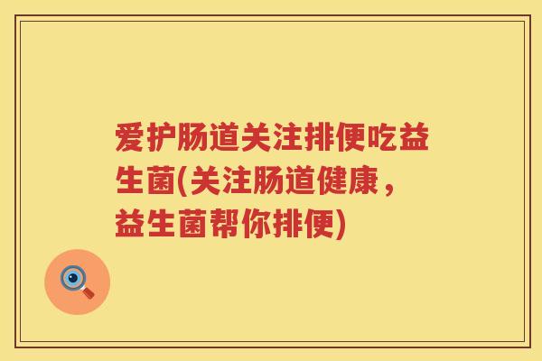 爱护肠道关注排便吃益生菌(关注肠道健康，益生菌帮你排便)
