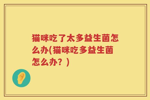 猫咪吃了太多益生菌怎么办(猫咪吃多益生菌怎么办？)