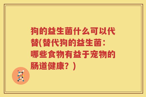 狗的益生菌什么可以代替(替代狗的益生菌：哪些食物有益于宠物的肠道健康？)