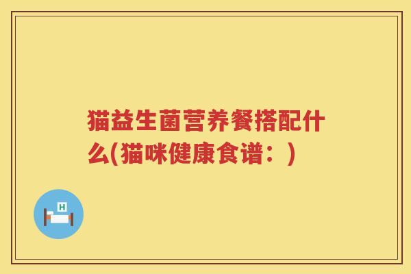 猫益生菌营养餐搭配什么(猫咪健康食谱：)