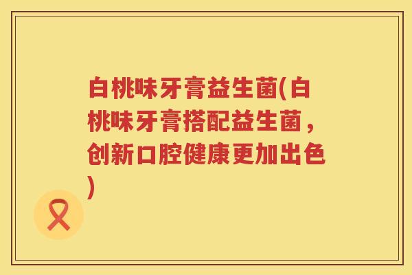 白桃味牙膏益生菌(白桃味牙膏搭配益生菌，创新口腔健康更加出色)