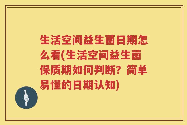 生活空间益生菌日期怎么看(生活空间益生菌保质期如何判断？简单易懂的日期认知)