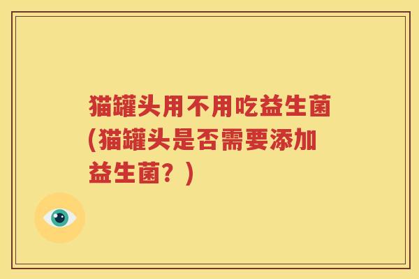 猫罐头用不用吃益生菌(猫罐头是否需要添加益生菌？)