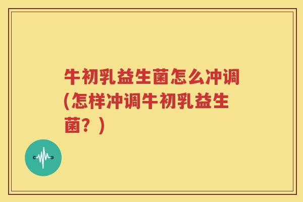 牛初乳益生菌怎么冲调(怎样冲调牛初乳益生菌？)