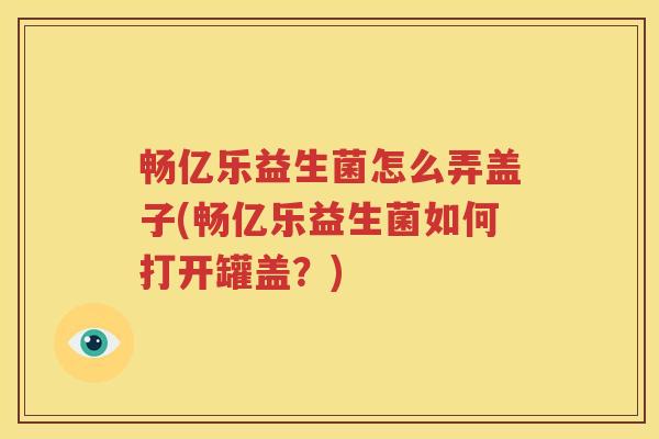 畅亿乐益生菌怎么弄盖子(畅亿乐益生菌如何打开罐盖？)