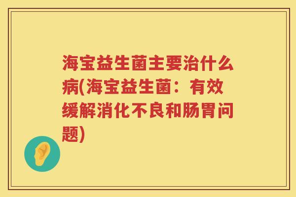 海宝益生菌主要治什么病(海宝益生菌：有效缓解消化不良和肠胃问题)