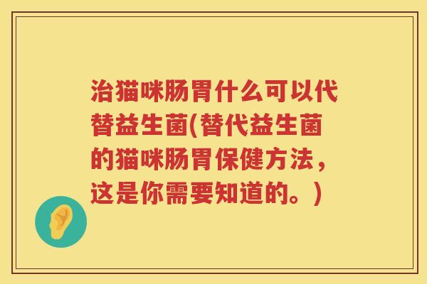 治猫咪肠胃什么可以代替益生菌(替代益生菌的猫咪肠胃保健方法，这是你需要知道的。)