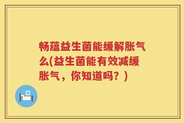畅蕴益生菌能缓解胀气么(益生菌能有效减缓胀气，你知道吗？)