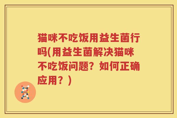 猫咪不吃饭用益生菌行吗(用益生菌解决猫咪不吃饭问题？如何正确应用？)