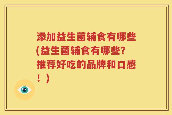 添加益生菌辅食有哪些(益生菌辅食有哪些？推荐好吃的品牌和口感！)