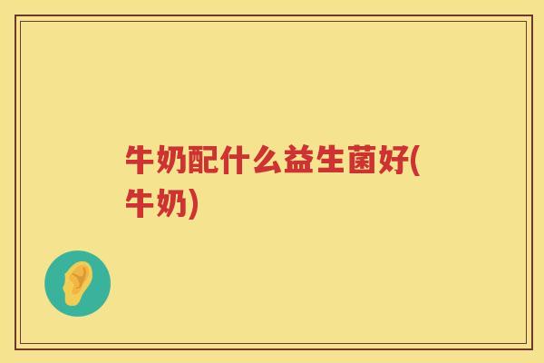 牛奶配什么益生菌好(牛奶)