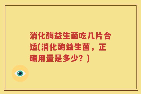消化酶益生菌吃几片合适(消化酶益生菌，正确用量是多少？)