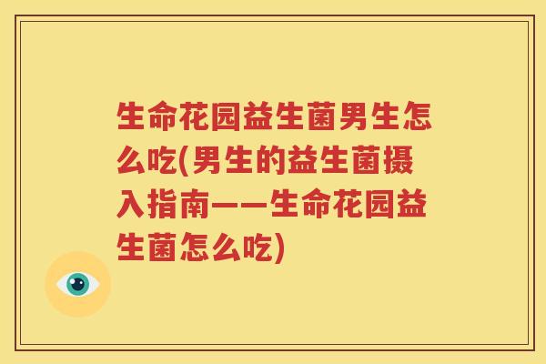 生命花园益生菌男生怎么吃(男生的益生菌摄入指南——生命花园益生菌怎么吃)