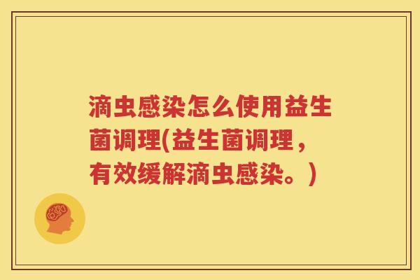 滴虫感染怎么使用益生菌调理(益生菌调理，有效缓解滴虫感染。)