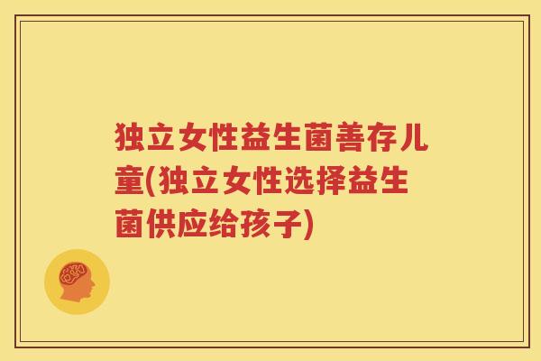 独立女性益生菌善存儿童(独立女性选择益生菌供应给孩子)