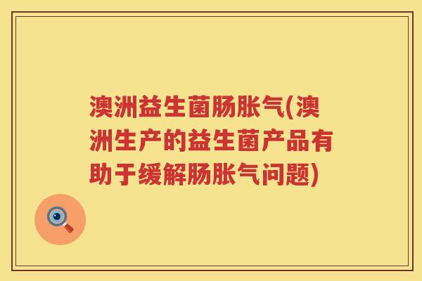 澳洲益生菌肠胀气(澳洲生产的益生菌产品有助于缓解肠胀气问题)