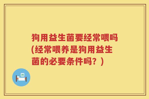 狗用益生菌要经常喂吗(经常喂养是狗用益生菌的必要条件吗？)