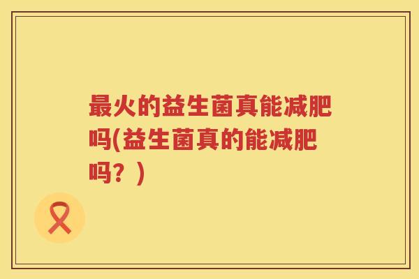 最火的益生菌真能减肥吗(益生菌真的能减肥吗？)