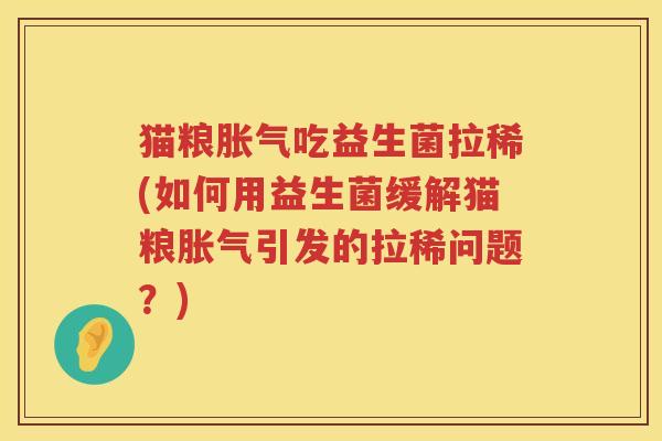 猫粮胀气吃益生菌拉稀(如何用益生菌缓解猫粮胀气引发的拉稀问题？)
