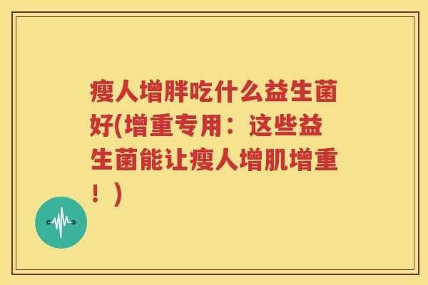瘦人增胖吃什么益生菌好(增重专用：这些益生菌能让瘦人增肌增重！)