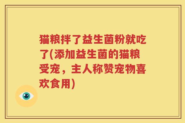 猫粮拌了益生菌粉就吃了(添加益生菌的猫粮受宠，主人称赞宠物喜欢食用)