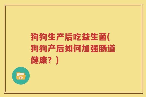 狗狗生产后吃益生菌(狗狗产后如何加强肠道健康？)