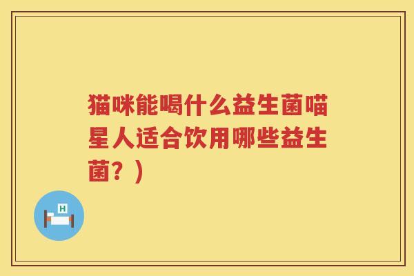 猫咪能喝什么益生菌喵星人适合饮用哪些益生菌？)