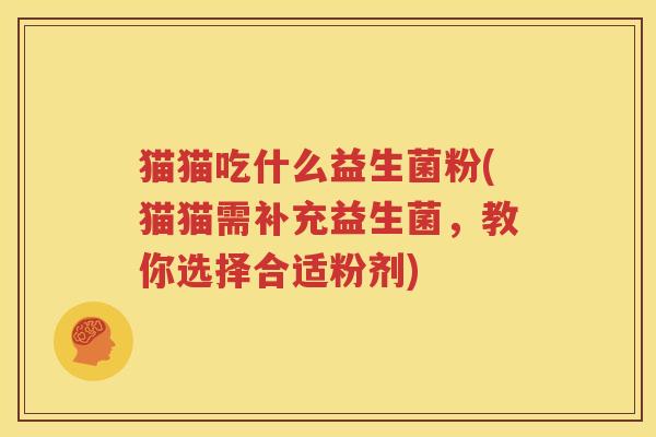 猫猫吃什么益生菌粉(猫猫需补充益生菌，教你选择合适粉剂)