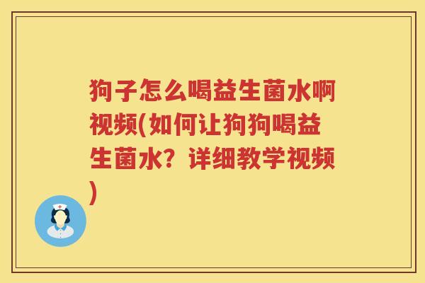 狗子怎么喝益生菌水啊视频(如何让狗狗喝益生菌水？详细教学视频)