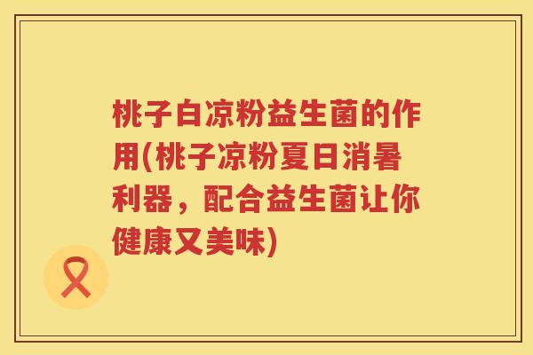 桃子白凉粉益生菌的作用(桃子凉粉夏日消暑利器，配合益生菌让你健康又美味)