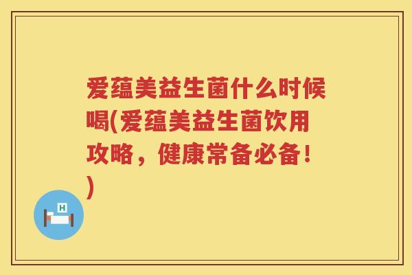 爱蕴美益生菌什么时候喝(爱蕴美益生菌饮用攻略，健康常备必备！)