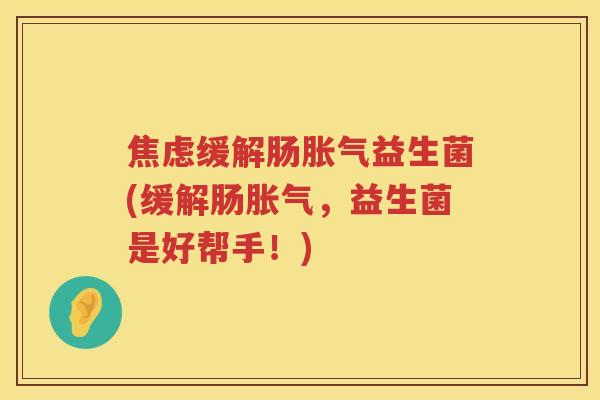 焦虑缓解肠胀气益生菌(缓解肠胀气，益生菌是好帮手！)
