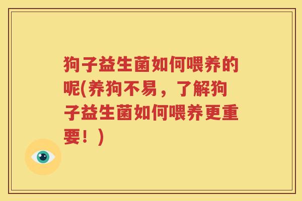 狗子益生菌如何喂养的呢(养狗不易，了解狗子益生菌如何喂养更重要！)