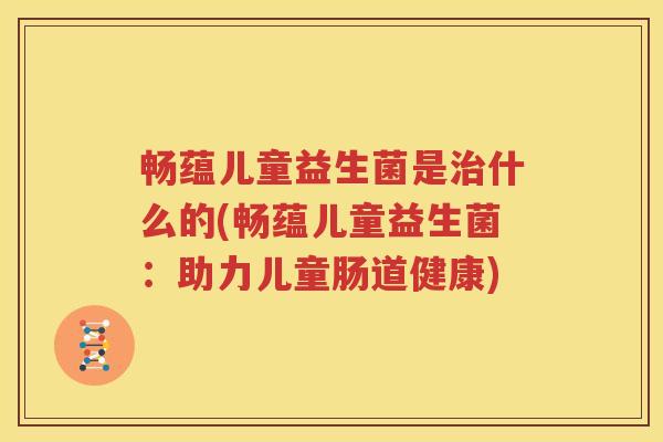 畅蕴儿童益生菌是治什么的(畅蕴儿童益生菌：助力儿童肠道健康)