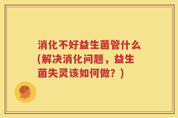 消化不好益生菌管什么(解决消化问题，益生菌失灵该如何做？)