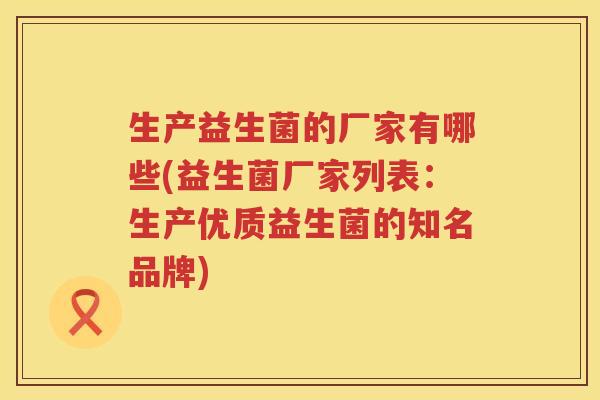 生产益生菌的厂家有哪些(益生菌厂家列表：生产优质益生菌的知名品牌)