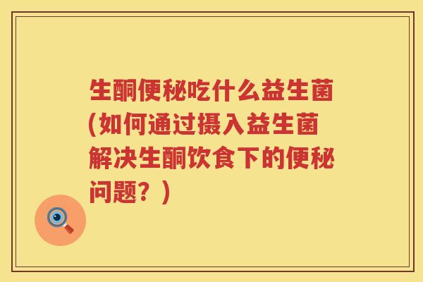 生酮便秘吃什么益生菌(如何通过摄入益生菌解决生酮饮食下的便秘问题？)
