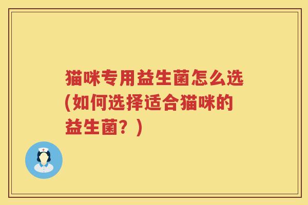 猫咪专用益生菌怎么选(如何选择适合猫咪的益生菌？)