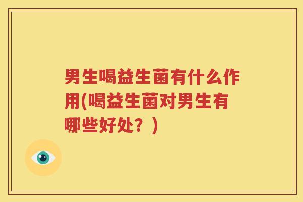 男生喝益生菌有什么作用(喝益生菌对男生有哪些好处？)