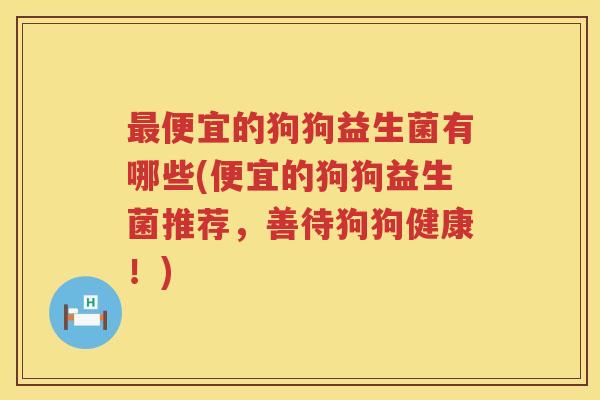 最便宜的狗狗益生菌有哪些(便宜的狗狗益生菌推荐，善待狗狗健康！)