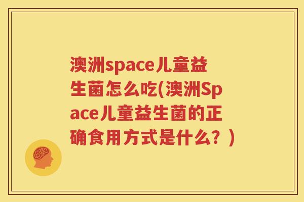 澳洲space儿童益生菌怎么吃(澳洲Space儿童益生菌的正确食用方式是什么？)