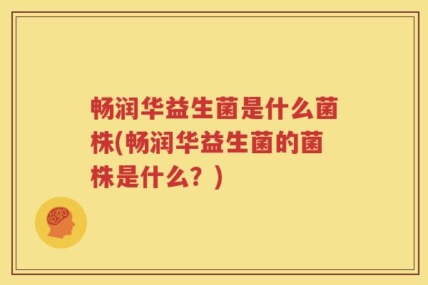 畅润华益生菌是什么菌株(畅润华益生菌的菌株是什么？)