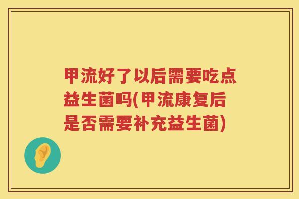 甲流好了以后需要吃点益生菌吗(甲流康复后是否需要补充益生菌)