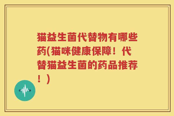 猫益生菌代替物有哪些药(猫咪健康保障！代替猫益生菌的药品推荐！)
