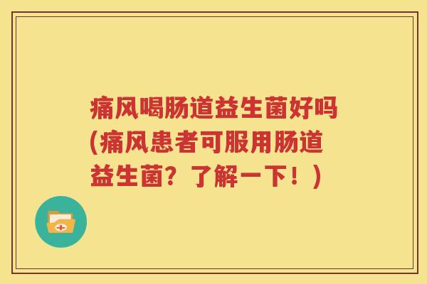 痛风喝肠道益生菌好吗(痛风患者可服用肠道益生菌？了解一下！)