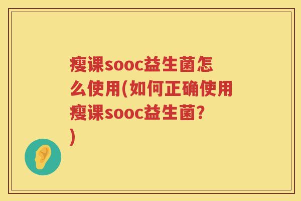 瘦课sooc益生菌怎么使用(如何正确使用瘦课sooc益生菌？)