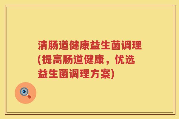 清肠道健康益生菌调理(提高肠道健康，优选益生菌调理方案)