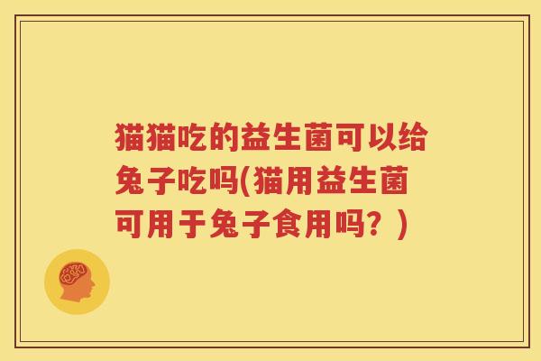 猫猫吃的益生菌可以给兔子吃吗(猫用益生菌可用于兔子食用吗？)